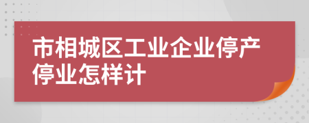 市相城区工业企业停产停业怎样计