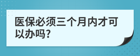 医保必须三个月内才可以办吗?