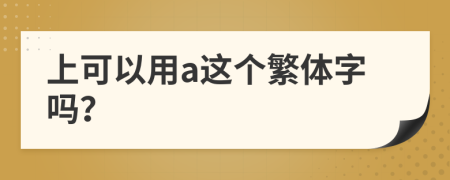 上可以用a这个繁体字吗？