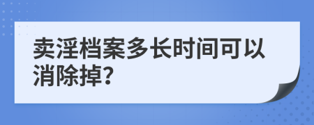 卖淫档案多长时间可以消除掉？
