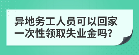 异地务工人员可以回家一次性领取失业金吗？