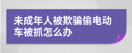 未成年人被欺骗偷电动车被抓怎么办