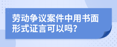 劳动争议案件中用书面形式证言可以吗？