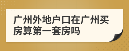 广州外地户口在广州买房算第一套房吗