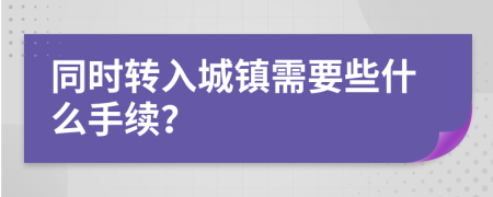 同时转入城镇需要些什么手续？