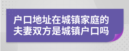 户口地址在城镇家庭的夫妻双方是城镇户口吗