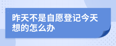 昨天不是自愿登记今天想的怎么办