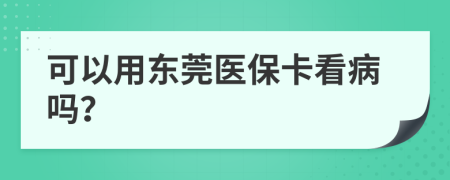 可以用东莞医保卡看病吗？