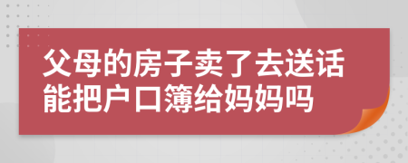 父母的房子卖了去送话能把户口簿给妈妈吗