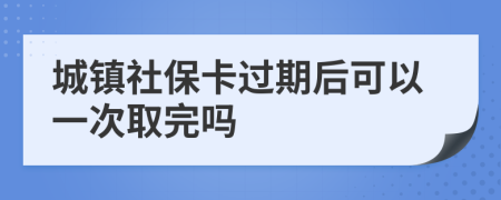 城镇社保卡过期后可以一次取完吗