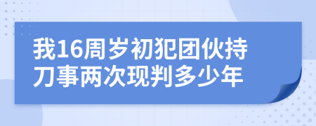 我16周岁初犯团伙持刀事两次现判多少年