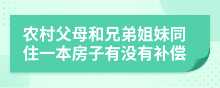 农村父母和兄弟姐妹同住一本房子有没有补偿