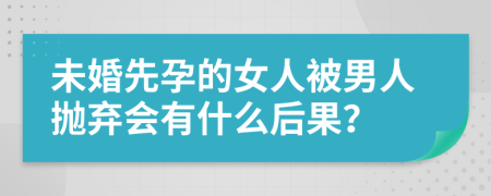 未婚先孕的女人被男人抛弃会有什么后果？