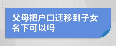 父母把户口迁移到子女名下可以吗