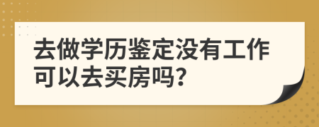 去做学历鉴定没有工作可以去买房吗？