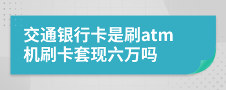 交通银行卡是刷atm机刷卡套现六万吗