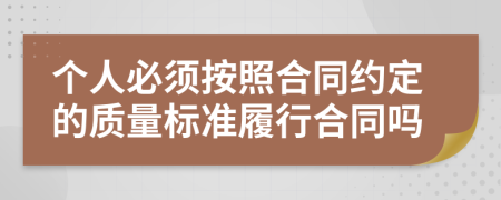 个人必须按照合同约定的质量标准履行合同吗