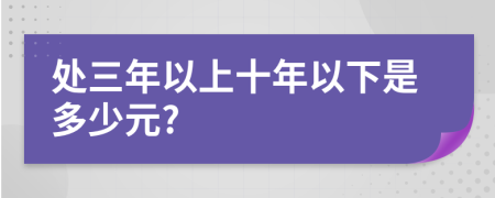 处三年以上十年以下是多少元?