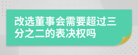 改选董事会需要超过三分之二的表决权吗