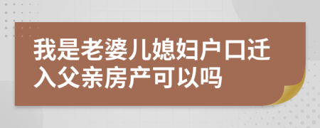 我是老婆儿媳妇户口迁入父亲房产可以吗