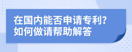 在国内能否申请专利？如何做请帮助解答