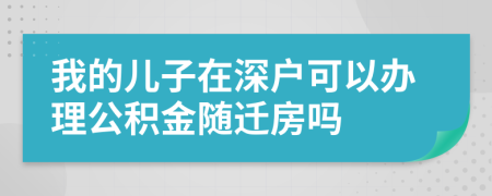 我的儿子在深户可以办理公积金随迁房吗