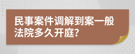 民事案件调解到案一般法院多久开庭？