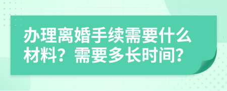 办理离婚手续需要什么材料？需要多长时间？