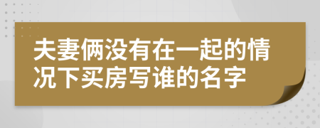 夫妻俩没有在一起的情况下买房写谁的名字