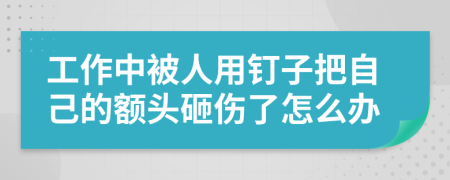 工作中被人用钉子把自己的额头砸伤了怎么办