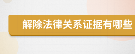 解除法律关系证据有哪些