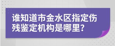 谁知道市金水区指定伤残鉴定机构是哪里？