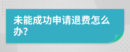 未能成功申请退费怎么办？