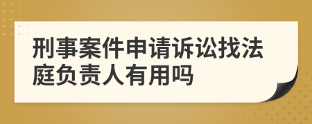 刑事案件申请诉讼找法庭负责人有用吗