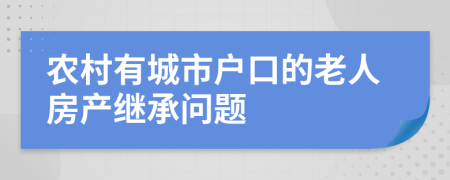 农村有城市户口的老人房产继承问题