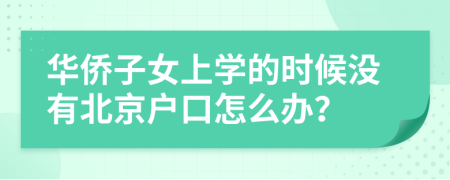 华侨子女上学的时候没有北京户口怎么办？