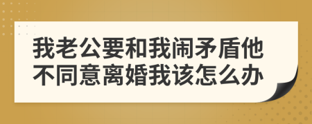 我老公要和我闹矛盾他不同意离婚我该怎么办