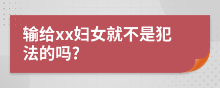 输给xx妇女就不是犯法的吗?