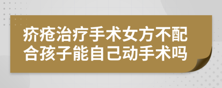 疥疮治疗手术女方不配合孩子能自己动手术吗