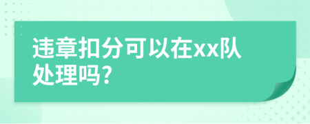 违章扣分可以在xx队处理吗?