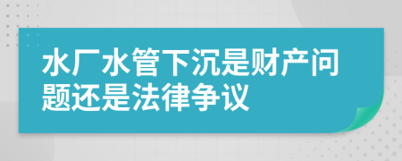 水厂水管下沉是财产问题还是法律争议