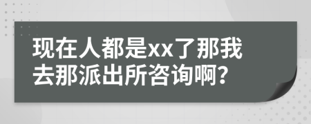 现在人都是xx了那我去那派出所咨询啊？