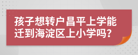 孩子想转户昌平上学能迁到海淀区上小学吗？