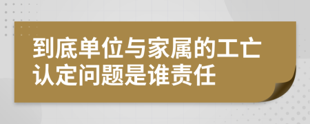 到底单位与家属的工亡认定问题是谁责任