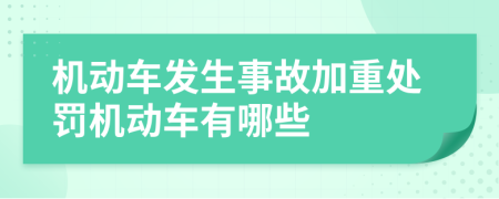 机动车发生事故加重处罚机动车有哪些