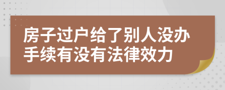 房子过户给了别人没办手续有没有法律效力