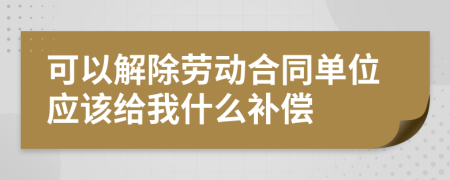 可以解除劳动合同单位应该给我什么补偿