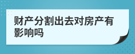 财产分割出去对房产有影响吗