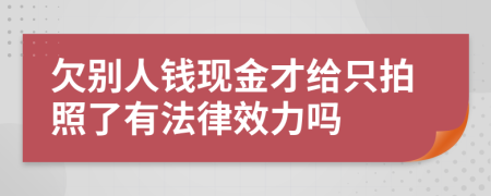 欠别人钱现金才给只拍照了有法律效力吗