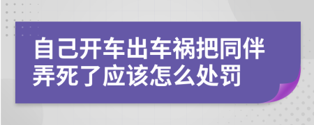 自己开车出车祸把同伴弄死了应该怎么处罚
